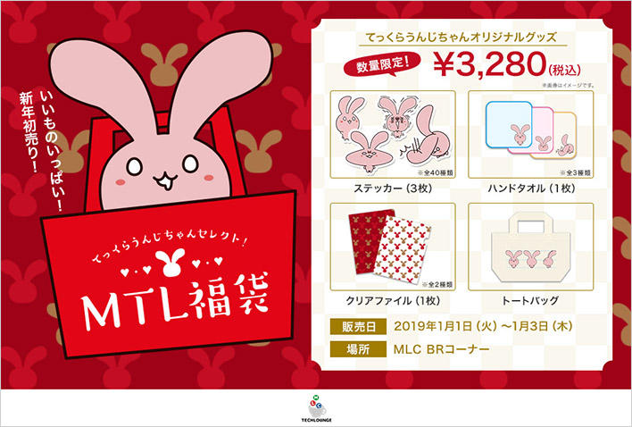 いいものいっぱい！新年初売り！「てっくらうんじちゃんセレクト！MTL福袋」てっくらうんじちゃんオリジナルグッズ 数量限定！￥3,280（税込み）※ 画像はイメージです ステッカ（３枚）※全40種類 ハンドタオル（１枚）※全3種類 クリアファイル（1枚）※全2種類 トートバッグ 発売日：2019年1月1日（火）～1月3日（木）場所：MLC BRコーナー TECHLOUNGE