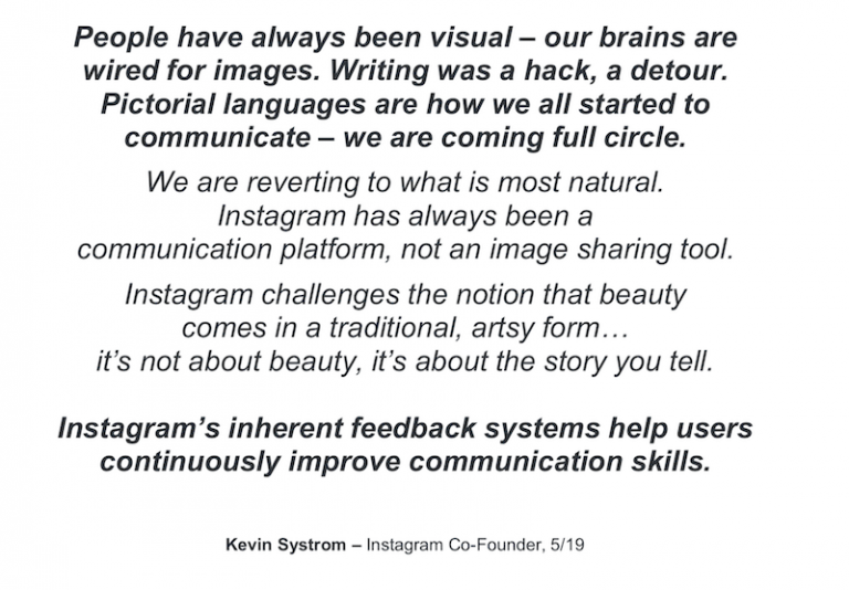 Instagramの共同創設者、Kevin Systrom氏の言葉を引用したスライド。「People have always been visual - our brains are wired for images. Writing was a hack, a detour.」という台詞がある。