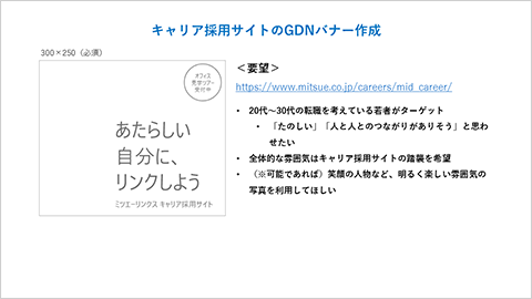 キャリア採用サイトのODNバナー作成 300x250（必須）「あたらしい自分に、リンクしよう ミツエーリンクス キャリア採用サイト オフィス見学ツアー受付中」 要望　https://www.mitsue.co.jp/careers/mid_career/　「20代〜30代の転職を考えている若者がターゲット、「たのしい」「人と人とのつながりがありそう」と思わせたい、全体的な雰囲気はキャリア採用サイトの踏襲を希望、（※可能であれば）笑顔の人物など、明るく楽しい雰囲気の写真を利用してほしい