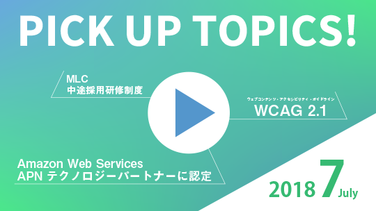 PICK UP TOPICS! 2018 july Amazon Web Services APN テクノロジーパートナーに認定 MLC中途採用研修制度 ウェブコンテンツ・アクセシビリティ・ガイドラインWCAG 2.1