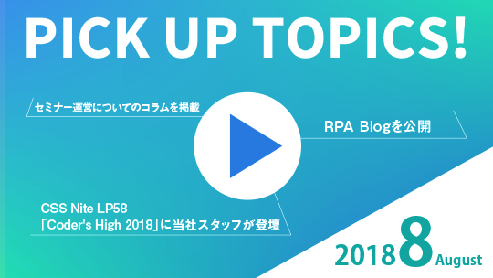 PICK UP TOPICS! 2018 August CSS Nite LP58 「Coder's High 2018」に当社スタッフが登壇 RPA Blogを公開 セミナー運営についてのコラムを掲載