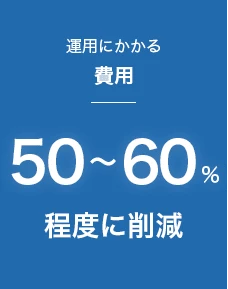 運用にかかる費用：50〜60%程度に削減